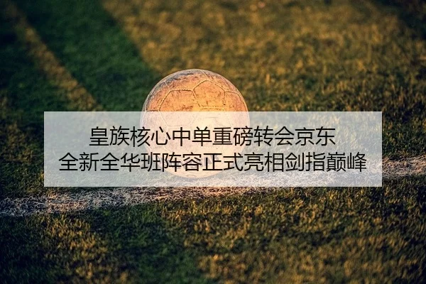 皇族核心中单重磅转会京东 全新全华班阵容正式亮相剑指巅峰